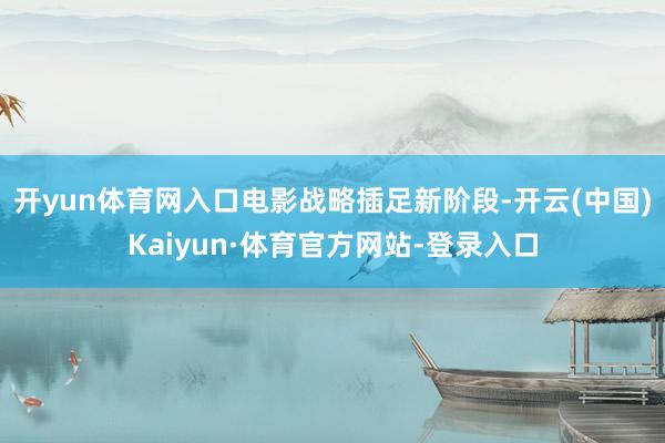 开yun体育网入口电影战略插足新阶段-开云(中国)Kaiyun·体育官方网站-登录入口