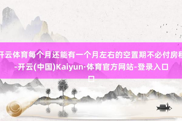 开云体育每个月还能有一个月左右的空置期不必付房租-开云(中国)Kaiyun·体育官方网站-登录入口