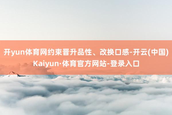 开yun体育网约束晋升品性、改换口感-开云(中国)Kaiyun·体育官方网站-登录入口