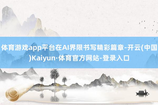 体育游戏app平台在AI界限书写精彩篇章-开云(中国)Kaiyun·体育官方网站-登录入口