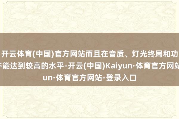 开云体育(中国)官方网站而且在音质、灯光终局和功能等方面齐能达到较高的水平-开云(中国)Kaiyun·体育官方网站-登录入口