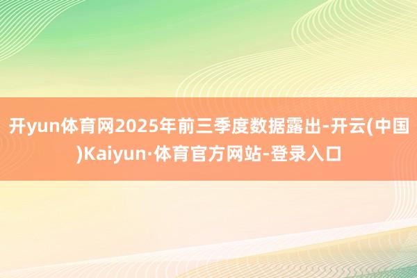 开yun体育网2025年前三季度数据露出-开云(中国)Kaiyun·体育官方网站-登录入口