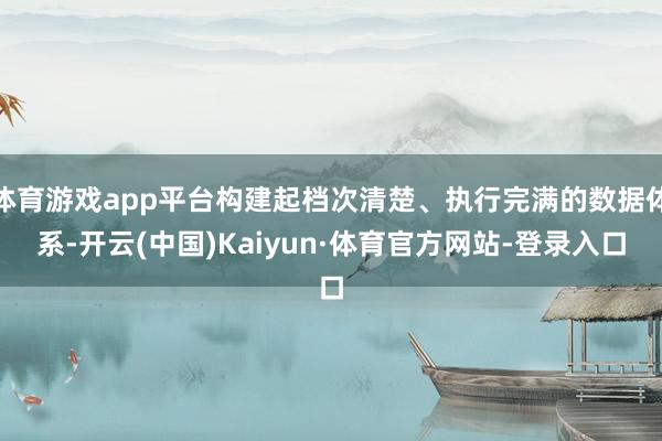 体育游戏app平台构建起档次清楚、执行完满的数据体系-开云(中国)Kaiyun·体育官方网站-登录入口