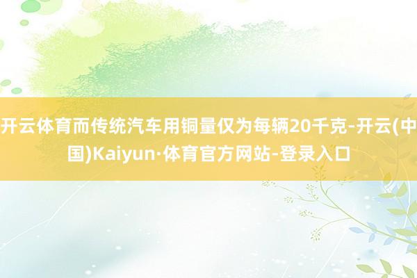 开云体育而传统汽车用铜量仅为每辆20千克-开云(中国)Kaiyun·体育官方网站-登录入口