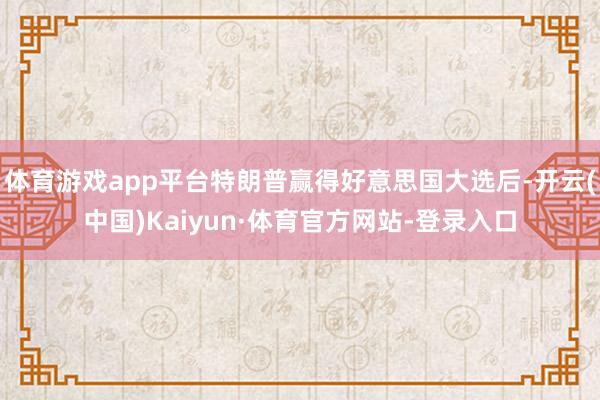 体育游戏app平台特朗普赢得好意思国大选后-开云(中国)Kaiyun·体育官方网站-登录入口