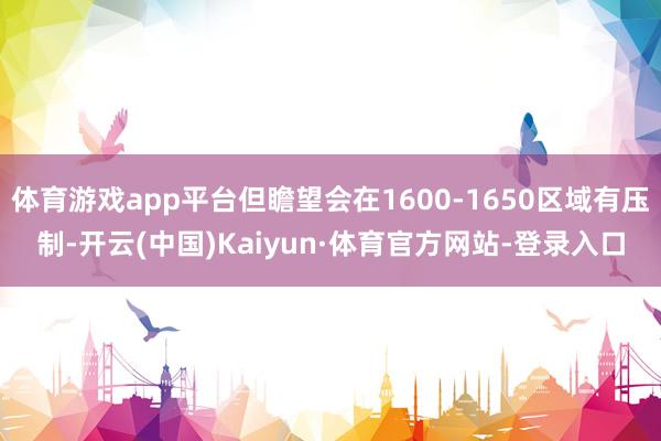 体育游戏app平台但瞻望会在1600-1650区域有压制-开云(中国)Kaiyun·体育官方网站-登录入口