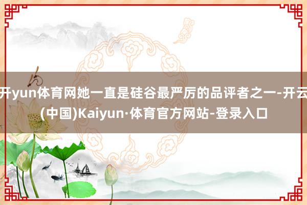 开yun体育网她一直是硅谷最严厉的品评者之一-开云(中国)Kaiyun·体育官方网站-登录入口