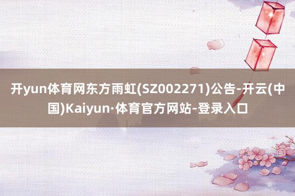 开yun体育网东方雨虹(SZ002271)公告-开云(中国)Kaiyun·体育官方网站-登录入口