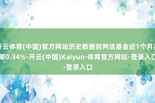 开云体育(中国)官方网站历史数据剖判该基金近1个月高潮0.34%-开云(中国)Kaiyun·体育官方网站-登录入口