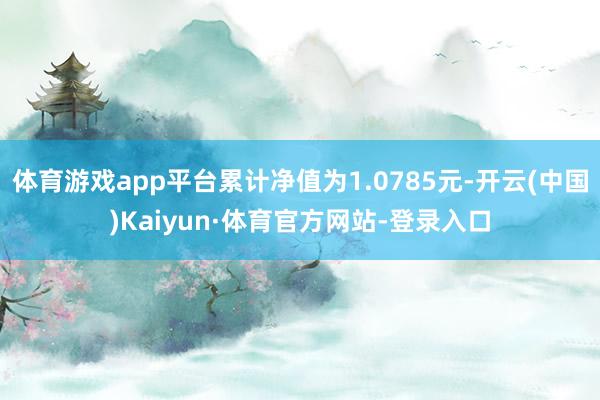 体育游戏app平台累计净值为1.0785元-开云(中国)Kaiyun·体育官方网站-登录入口