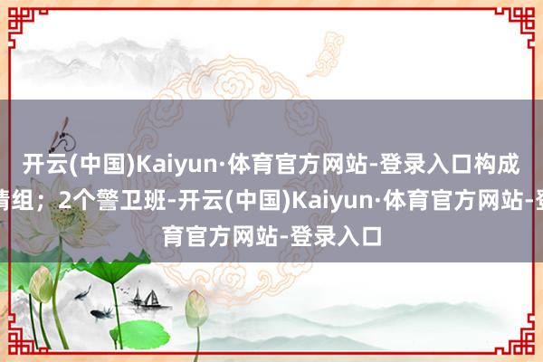 开云(中国)Kaiyun·体育官方网站-登录入口构成政事社情组；2个警卫班-开云(中国)Kaiyun·体育官方网站-登录入口