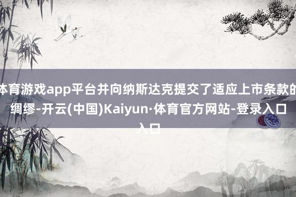 体育游戏app平台并向纳斯达克提交了适应上市条款的绸缪-开云(中国)Kaiyun·体育官方网站-登录入口