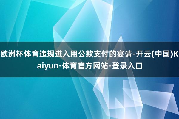 欧洲杯体育违规进入用公款支付的宴请-开云(中国)Kaiyun·体育官方网站-登录入口