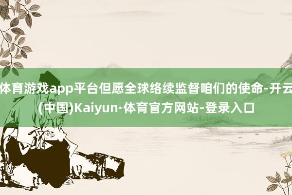 体育游戏app平台但愿全球络续监督咱们的使命-开云(中国)Kaiyun·体育官方网站-登录入口