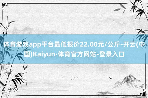 体育游戏app平台最低报价22.00元/公斤-开云(中国)Kaiyun·体育官方网站-登录入口