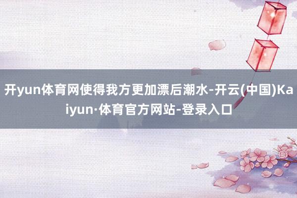 开yun体育网使得我方更加漂后潮水-开云(中国)Kaiyun·体育官方网站-登录入口