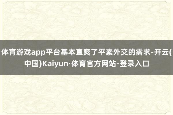 体育游戏app平台基本直爽了平素外交的需求-开云(中国)Kaiyun·体育官方网站-登录入口