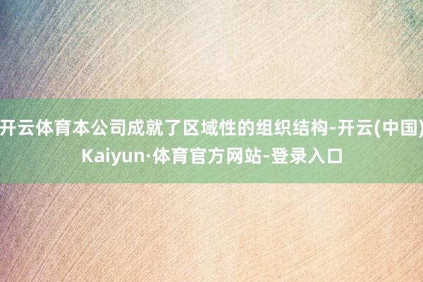 开云体育本公司成就了区域性的组织结构-开云(中国)Kaiyun·体育官方网站-登录入口