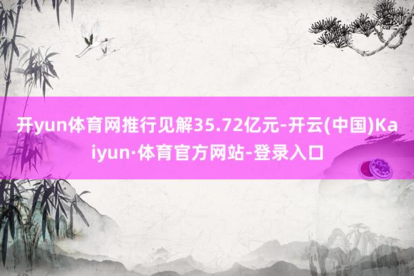 开yun体育网推行见解35.72亿元-开云(中国)Kaiyun·体育官方网站-登录入口