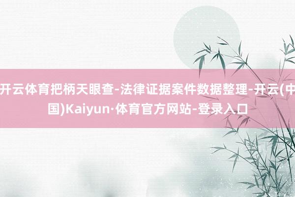 开云体育把柄天眼查-法律证据案件数据整理-开云(中国)Kaiyun·体育官方网站-登录入口