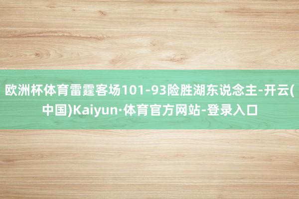 欧洲杯体育雷霆客场101-93险胜湖东说念主-开云(中国)Kaiyun·体育官方网站-登录入口