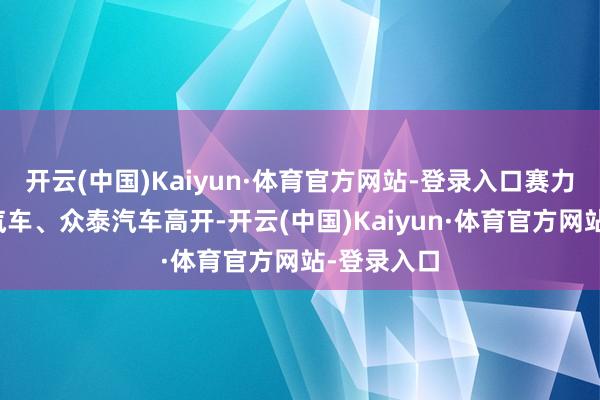 开云(中国)Kaiyun·体育官方网站-登录入口赛力斯、海马汽车、众泰汽车高开-开云(中国)Kaiyun·体育官方网站-登录入口