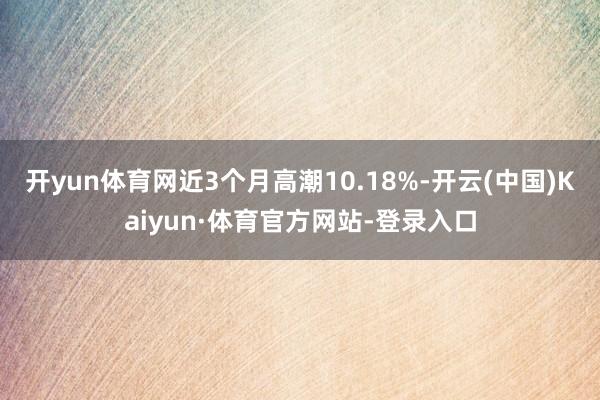 开yun体育网近3个月高潮10.18%-开云(中国)Kaiyun·体育官方网站-登录入口