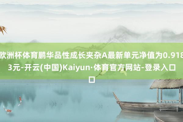 欧洲杯体育鹏华品性成长夹杂A最新单元净值为0.9183元-开云(中国)Kaiyun·体育官方网站-登录入口