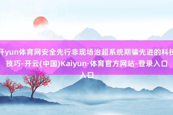 开yun体育网安全先行非现场治超系统期骗先进的科技技巧-开云(中国)Kaiyun·体育官方网站-登录入口