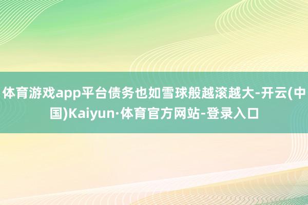 体育游戏app平台债务也如雪球般越滚越大-开云(中国)Kaiyun·体育官方网站-登录入口
