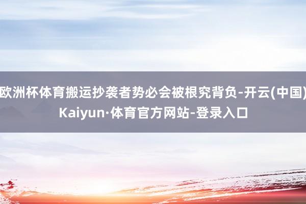 欧洲杯体育搬运抄袭者势必会被根究背负-开云(中国)Kaiyun·体育官方网站-登录入口