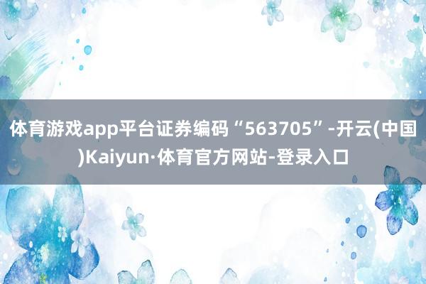 体育游戏app平台证券编码“563705”-开云(中国)Kaiyun·体育官方网站-登录入口