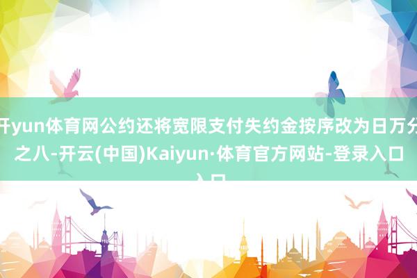 开yun体育网公约还将宽限支付失约金按序改为日万分之八-开云(中国)Kaiyun·体育官方网站-登录入口