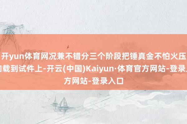 开yun体育网况兼不错分三个阶段把锤真金不怕火压力加载到试件上-开云(中国)Kaiyun·体育官方网站-登录入口