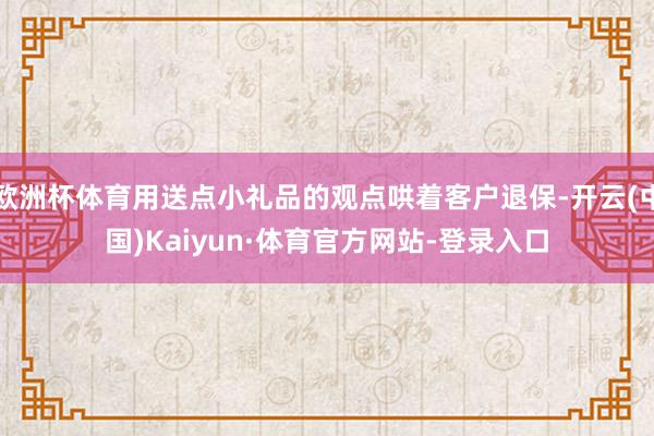 欧洲杯体育用送点小礼品的观点哄着客户退保-开云(中国)Kaiyun·体育官方网站-登录入口
