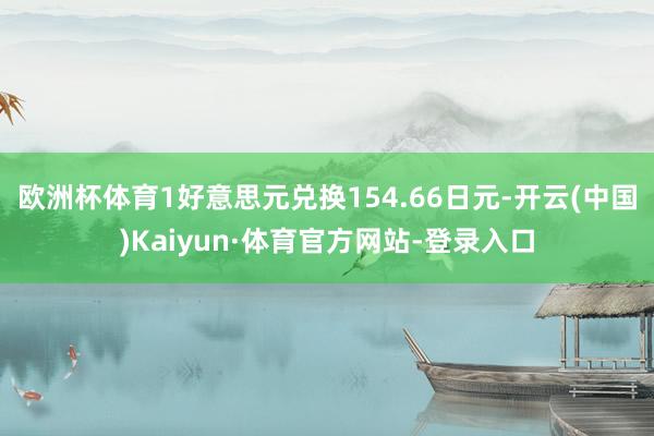 欧洲杯体育1好意思元兑换154.66日元-开云(中国)Kaiyun·体育官方网站-登录入口