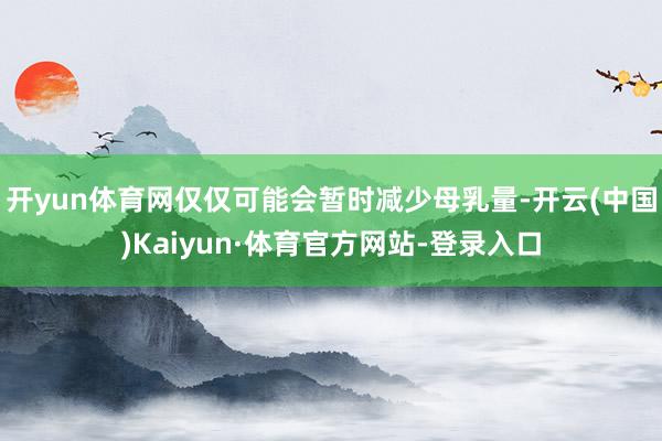 开yun体育网仅仅可能会暂时减少母乳量-开云(中国)Kaiyun·体育官方网站-登录入口