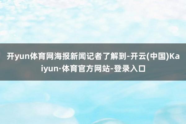 开yun体育网　　海报新闻记者了解到-开云(中国)Kaiyun·体育官方网站-登录入口