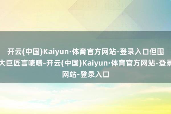 开云(中国)Kaiyun·体育官方网站-登录入口但围不雅大巨匠言啧啧-开云(中国)Kaiyun·体育官方网站-登录入口