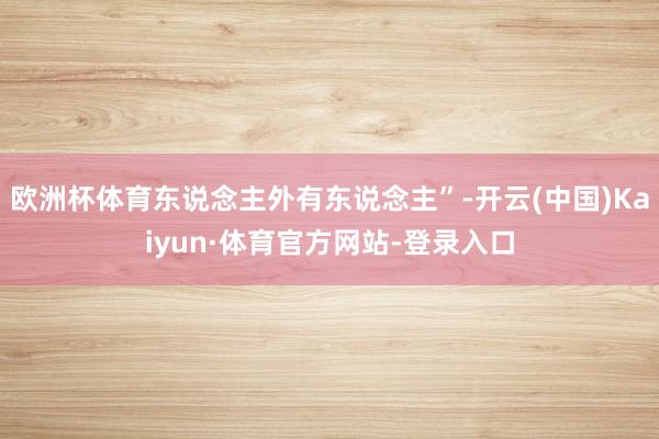 欧洲杯体育东说念主外有东说念主”-开云(中国)Kaiyun·体育官方网站-登录入口