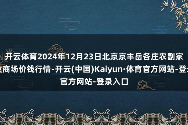 开云体育2024年12月23日北京京丰岳各庄农副家具批发商场价钱行情-开云(中国)Kaiyun·体育官方网站-登录入口