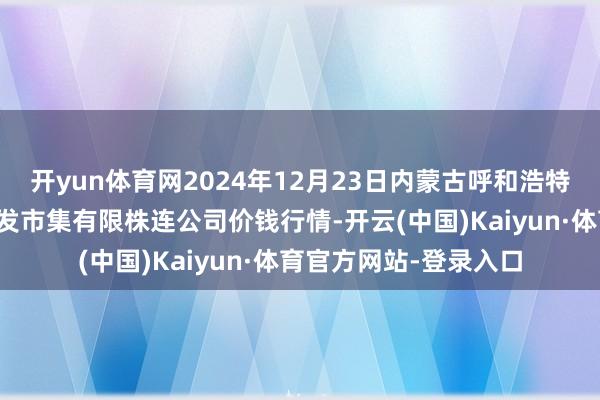 开yun体育网2024年12月23日内蒙古呼和浩特市东瓦窑农副家具批发市集有限株连公司价钱行情-开云(中国)Kaiyun·体育官方网站-登录入口