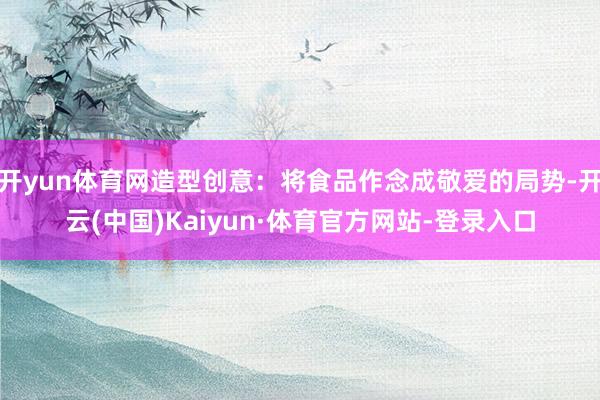 开yun体育网造型创意：将食品作念成敬爱的局势-开云(中国)Kaiyun·体育官方网站-登录入口