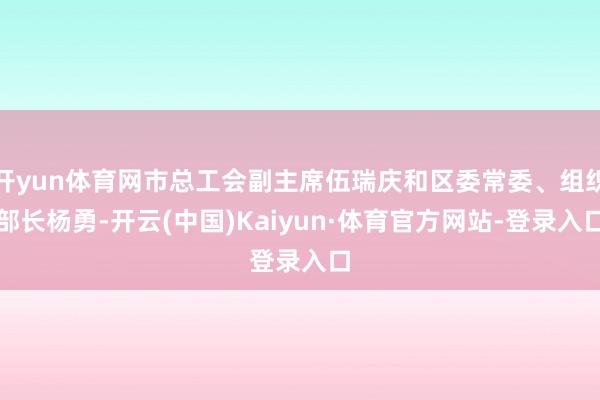 开yun体育网市总工会副主席伍瑞庆和区委常委、组织部长杨勇-开云(中国)Kaiyun·体育官方网站-登录入口