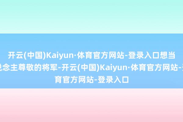开云(中国)Kaiyun·体育官方网站-登录入口想当个让东说念主尊敬的将军-开云(中国)Kaiyun·体育官方网站-登录入口
