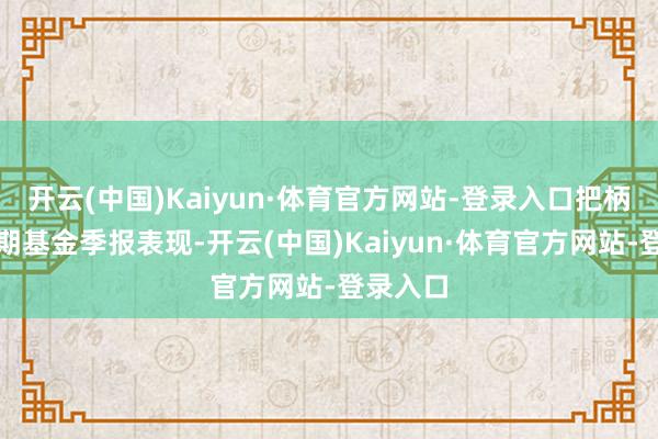 开云(中国)Kaiyun·体育官方网站-登录入口把柄最新一期基金季报表现-开云(中国)Kaiyun·体育官方网站-登录入口