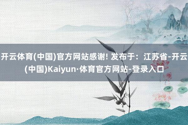 开云体育(中国)官方网站感谢! 发布于：江苏省-开云(中国)Kaiyun·体育官方网站-登录入口