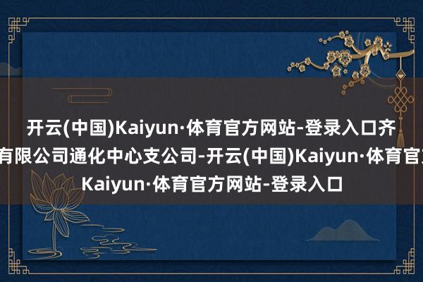 开云(中国)Kaiyun·体育官方网站-登录入口齐邦财产保障股份有限公司通化中心支公司-开云(中国)Kaiyun·体育官方网站-登录入口