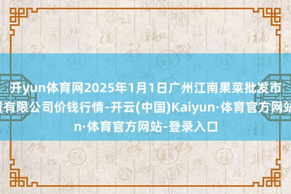 开yun体育网2025年1月1日广州江南果菜批发市集贪图措置有限公司价钱行情-开云(中国)Kaiyun·体育官方网站-登录入口