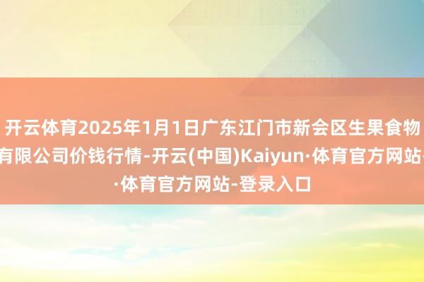 开云体育2025年1月1日广东江门市新会区生果食物批发商场有限公司价钱行情-开云(中国)Kaiyun·体育官方网站-登录入口